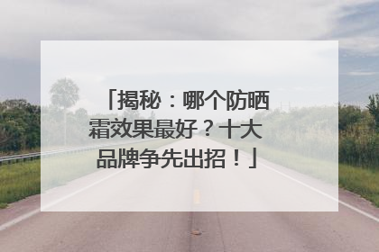 揭秘：哪个防晒霜效果最好？十大品牌争先出招！