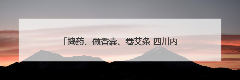 捣药、做香囊、卷艾条 四川内江小学生沉浸式学习中医药知识