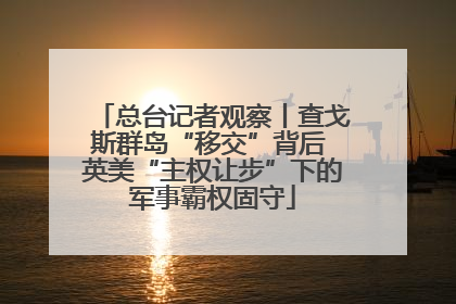 总台记者观察丨查戈斯群岛“移交”背后 英美“主权让步”下的军事霸权固守