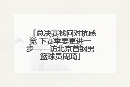 总决赛找回对抗感觉 下赛季要更进一步——访北京首钢男篮球员周琦