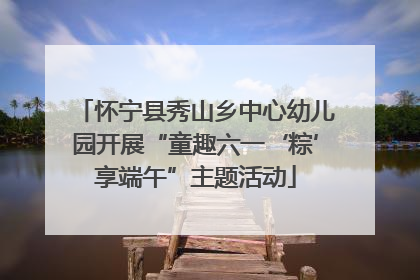 怀宁县秀山乡中心幼儿园开展“童趣六一‘粽’享端午”主题活动