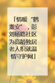 情暖“鹤耋安”，彭刘杨路社区为高龄独居老人织就温情守护网