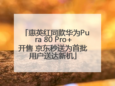 惠英红同款华为Pura 80 Pro+开售 京东秒送为首批用户送达新机