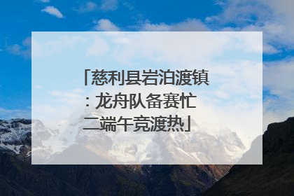 慈利县岩泊渡镇：龙舟队备赛忙 二端午竞渡热