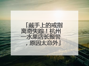 戴手上的戒指离奇失踪！杭州一水果店长报警，原因太意外