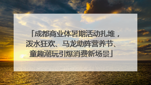 成都商业体暑期活动扎堆，泼水狂欢、马龙助阵营养节、童趣潮玩引爆消费新场景