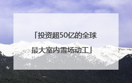 投资超50亿的全球最大室内雪场动工