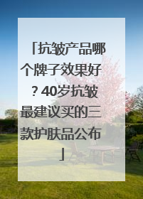 抗皱产品哪个牌子效果好？40岁抗皱最建议买的三款护肤品公布