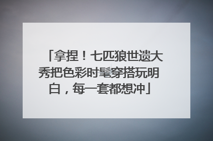 拿捏！七匹狼世遗大秀把色彩时髦穿搭玩明白，每一套都想冲
