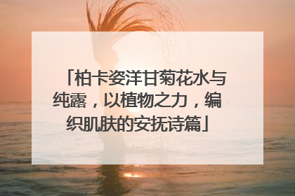 柏卡姿洋甘菊花水与纯露，以植物之力，编织肌肤的安抚诗篇