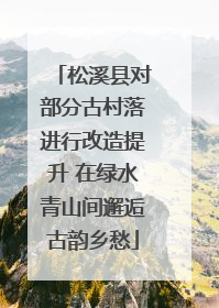 松溪县对部分古村落进行改造提升 在绿水青山间邂逅古韵乡愁