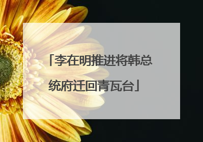 李在明推进将韩总统府迁回青瓦台