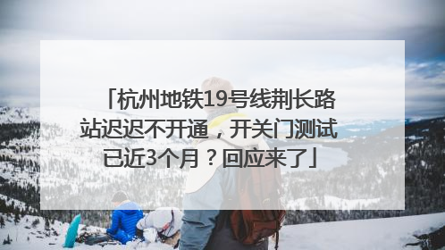 杭州地铁19号线荆长路站迟迟不开通，开关门测试已近3个月？回应来了