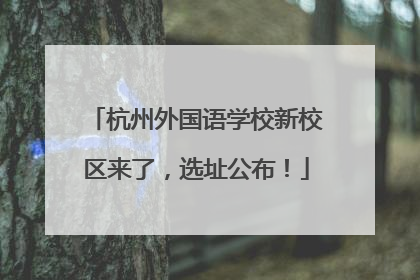 杭州外国语学校新校区来了，选址公布！