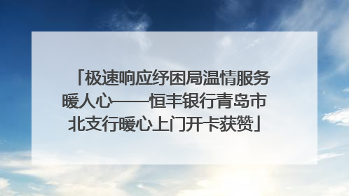 极速响应纾困局温情服务暖人心——恒丰银行青岛市北支行暖心上门开卡获赞