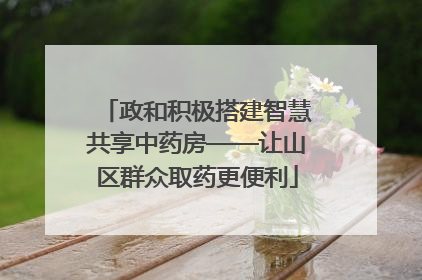 政和积极搭建智慧共享中药房——让山区群众取药更便利