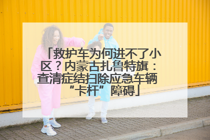 救护车为何进不了小区？内蒙古扎鲁特旗：查清症结扫除应急车辆“卡杆”障碍