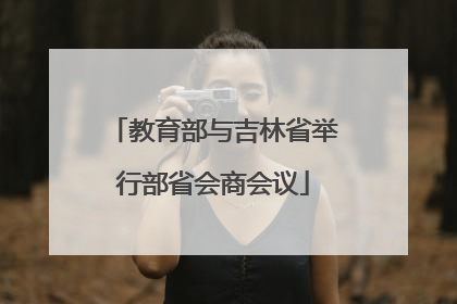 教育部与吉林省举行部省会商会议