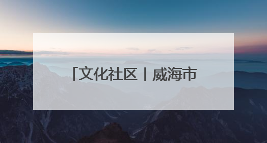 文化社区丨威海市环翠区竹岛街道观海社区：用红色文化“浸润”社区之美