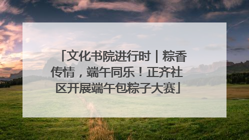 文化书院进行时｜粽香传情，端午同乐！正齐社区开展端午包粽子大赛