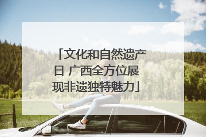 文化和自然遗产日 广西全方位展现非遗独特魅力