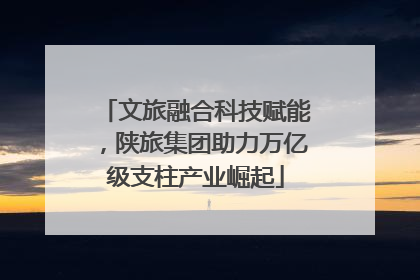 文旅融合科技赋能，陕旅集团助力万亿级支柱产业崛起