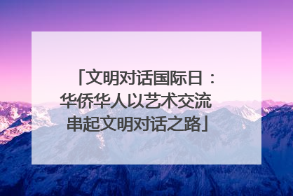 文明对话国际日：华侨华人以艺术交流串起文明对话之路