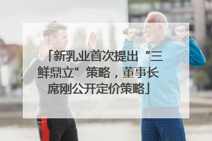 新乳业首次提出“三鲜鼎立”策略，董事长席刚公开定价策略