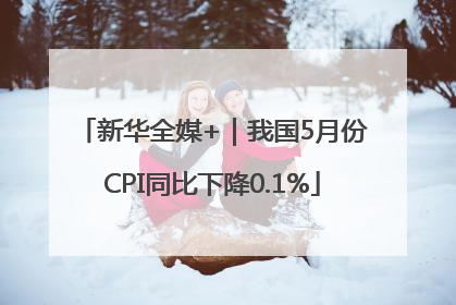 新华全媒+｜我国5月份CPI同比下降0.1%