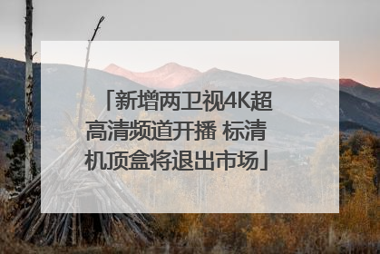 新增两卫视4K超高清频道开播 标清机顶盒将退出市场