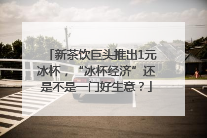 新茶饮巨头推出1元冰杯，“冰杯经济”还是不是一门好生意？