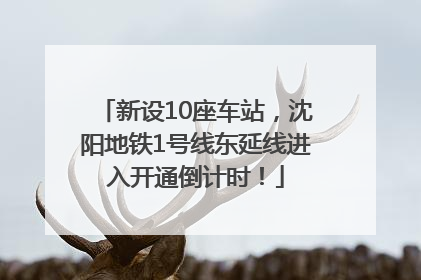 新设10座车站，沈阳地铁1号线东延线进入开通倒计时！