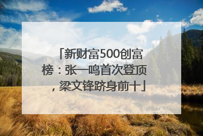 新财富500创富榜：张一鸣首次登顶，梁文锋跻身前十