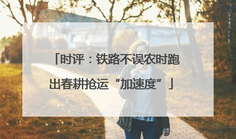 时评：铁路不误农时跑出春耕抢运“加速度”
