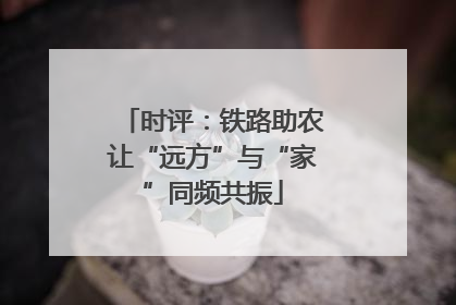 时评：铁路助农让“远方”与“家”同频共振
