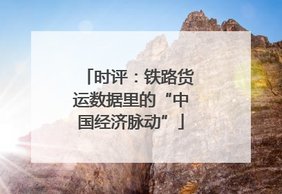 时评：铁路货运数据里的“中国经济脉动”