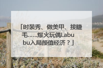 时装秀、做美甲、接睫毛……爆火玩偶Labubu入局颜值经济？