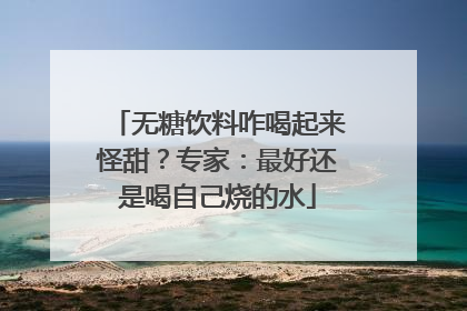 无糖饮料咋喝起来怪甜？专家：最好还是喝自己烧的水