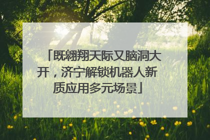 既翱翔天际又脑洞大开，济宁解锁机器人新质应用多元场景