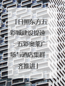 日照东方五彩城建设提速：五彩奥莱广场与酒店集群齐推进
