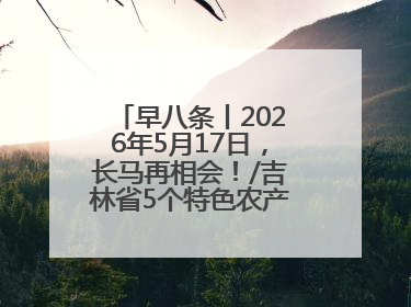 早八条丨2026年5月17日，长马再相会！/吉林省5个特色农产品入选全国名特优新农产品名录