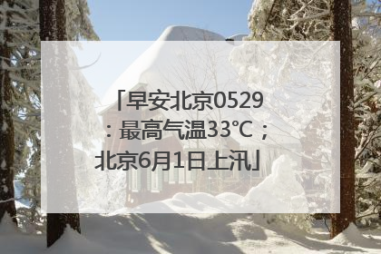早安北京0529：最高气温33℃；北京6月1日上汛