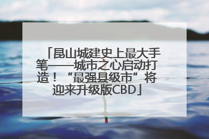 昆山城建史上最大手笔——城市之心启动打造！“最强县级市”将迎来升级版CBD