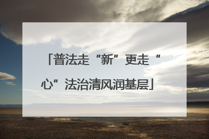 普法走“新”更走“心”法治清风润基层
