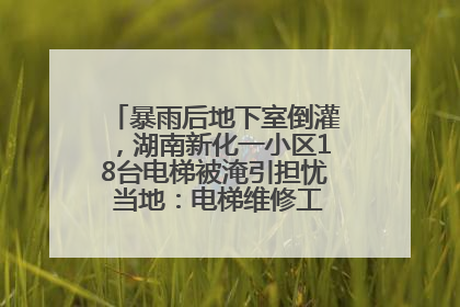 暴雨后地下室倒灌，湖南新化一小区18台电梯被淹引担忧 当地：电梯维修工作正逐步实施
