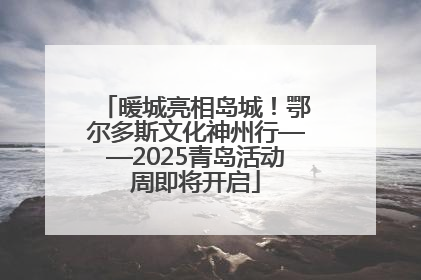 暖城亮相岛城！鄂尔多斯文化神州行——2025青岛活动周即将开启