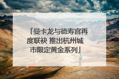 曼卡龙与德寿宫再度联袂 推出杭州城市限定黄金系列