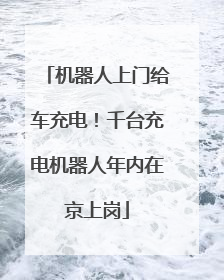 机器人上门给车充电！千台充电机器人年内在京上岗