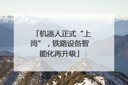 机器人正式“上岗”，铁路设备智能化再升级