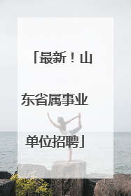 最新！山东省属事业单位招聘